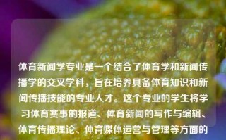 体育新闻学专业是一个结合了体育学和新闻传播学的交叉学科，旨在培养具备体育知识和新闻传播技能的专业人才。这个专业的学生将学习体育赛事的报道、体育新闻的写作与编辑、体育传播理论、体育媒体运营与管理等方面的知识和技能。体育新闻学专业体育新闻学专业就业前景猛士，体育新闻学专业，培养体育与新闻传播的复合型人才就业前景展望，体育新闻学专业，培养复合型人才，拓展就业前景的黄金领域