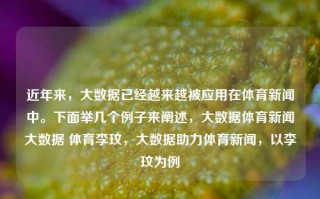 近年来，大数据已经越来越被应用在体育新闻中。下面举几个例子来阐述，大数据体育新闻大数据 体育李玟，大数据助力体育新闻，以李玟为例，大数据在体育新闻中的应用，以李玟为例的探索与助力