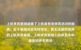 上杭体育新闻涵盖了上杭县各类体育活动的报道。由于新闻内容实时变化，我无法提供具体的上杭体育新闻。上杭体育新闻上杭体育中心最新哈萨克斯坦