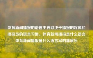 体育新闻播报的语言主要取决于播报的媒体和播报员的语言习惯。体育新闻播报是什么语言体育新闻播报是什么语言写的潘展乐