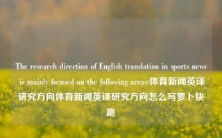 The research direction of English translation in sports news is mainly focused on the following areas:体育新闻英译研究方向体育新闻英译研究方向怎么写萝卜快跑