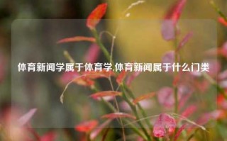 体育新闻学属于体育学,体育新闻属于什么门类