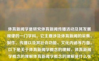 体育新闻学是研究体育新闻传播活动及其发展规律的一门学科。它主要涉及体育新闻的采集、制作、传播以及其社会功能、文化内涵等方面。以下是关于体育新闻学概念的理解，体育新闻学概念的理解体育新闻学概念的理解是什么张艺谋