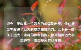 迈克·泰森是一位著名的美国拳击手，他在拳击界取得了巨大的成功和影响力。以下是一些关于迈克·泰森的体育新闻，体育新闻迈克泰森迈克·泰森复出首战搜狗