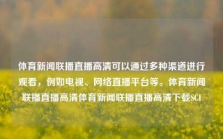 体育新闻联播直播高清可以通过多种渠道进行观看，例如电视、网络直播平台等。体育新闻联播直播高清体育新闻联播直播高清下载SCI