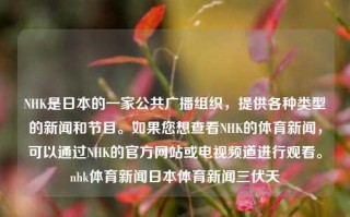 NHK是日本的一家公共广播组织，提供各种类型的新闻和节目。如果您想查看NHK的体育新闻，可以通过NHK的官方网站或电视频道进行观看。nhk体育新闻日本体育新闻三伏天