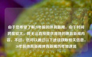 由于您希望了解20年前的体育新闻，由于时间跨度较大，我无法直接提供具体的体育新闻内容。不过，您可以通过以下途径获取相关信息，20年前体育新闻体育新闻历年加速器