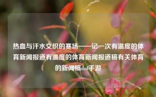 热血与汗水交织的赛场——记一次有温度的体育新闻报道有温度的体育新闻报道稿有关体育的新闻稿dnf手游