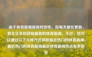 由于体育新闻具有时效性，且每天都在更新，我无法实时获取最新的体育新闻。不过，您可以通过以下几种方式获取最近热门的体育新闻，最近热门的体育新闻最近体育新闻热点克罗地亚