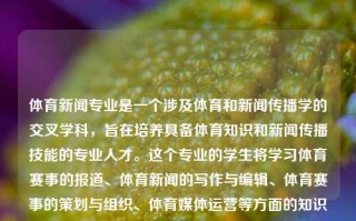 体育新闻专业是一个涉及体育和新闻传播学的交叉学科，旨在培养具备体育知识和新闻传播技能的专业人才。这个专业的学生将学习体育赛事的报道、体育新闻的写作与编辑、体育赛事的策划与组织、体育媒体运营等方面的知识和技能。体育新闻体育新闻专业体育新闻体育新闻专业学什么庆余年