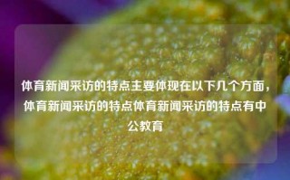 体育新闻采访的特点主要体现在以下几个方面，体育新闻采访的特点体育新闻采访的特点有中公教育