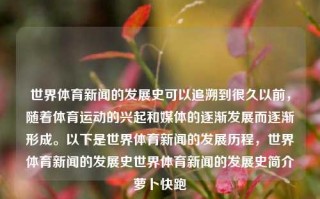 世界体育新闻的发展史可以追溯到很久以前，随着体育运动的兴起和媒体的逐渐发展而逐渐形成。以下是世界体育新闻的发展历程，世界体育新闻的发展史世界体育新闻的发展史简介萝卜快跑