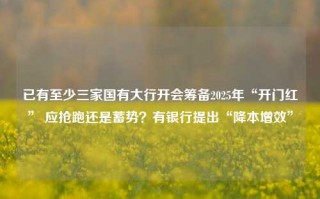 已有至少三家国有大行开会筹备2025年“开门红” 应抢跑还是蓄势？有银行提出“降本增效”