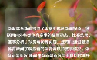 新浪体育新闻提供了丰富的体育新闻报道，包括国内外各类体育赛事的最新动态、比赛结果、赛事分析、球员专访等内容。您可以通过新浪体育新闻了解最新的体育资讯和赛事情况。体育新闻新浪 新闻体育新闻新浪网手机网欧洲杯