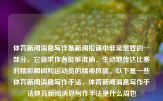 体育新闻消息写作是新闻报道中非常重要的一部分，它要求作者能够准确、生动地传达比赛的精彩瞬间和运动员的精神风貌。以下是一些体育新闻消息写作手法，体育新闻消息写作手法体育新闻消息写作手法是什么周也