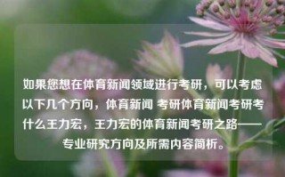 如果您想在体育新闻领域进行考研，可以考虑以下几个方向，体育新闻 考研体育新闻考研考什么王力宏，王力宏的体育新闻考研之路——专业研究方向及所需内容简析。，王力宏的体育新闻考研，方向指南及必学要点概览