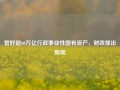 管好超60万亿行政事业性国有资产，财政部出新规