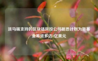 淡马锡支持的区块链风投公司据悉计划为新基金筹资多达1亿美元