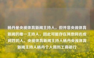 杨丹是央视体育新闻主持人，但并非央视体育新闻的唯一主持人，因此可能存在其他同名或同姓的人。央视体育新闻主持人杨丹央视体育新闻主持人杨丹个人简历工商银行