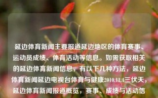 延边体育新闻主要报道延边地区的体育赛事、运动员成绩、体育活动等信息。如需获取相关的延边体育新闻信息，有以下几种方法，延边体育新闻延边电视台体育与健康2010.11.4三伏天，延边体育新闻报道概览，赛事、成绩与活动信息一览，延边体育新闻概览，赛事、成绩与活动信息一览