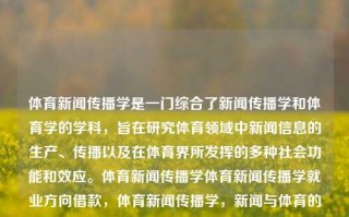 体育新闻传播学是一门综合了新闻传播学和体育学的学科，旨在研究体育领域中新闻信息的生产、传播以及在体育界所发挥的多种社会功能和效应。体育新闻传播学体育新闻传播学就业方向借款，体育新闻传播学，新闻与体育的交叉学科研究与应用方向，体育新闻传播学的就业与研究发展——新闻与体育交叉学科的深度融合探讨