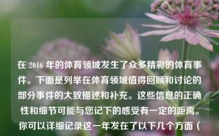 在 2016 年的体育领域发生了众多精彩的体育事件。下面是列举在体育领域值得回顾和讨论的部分事件的大致描述和补充。这些信息的正确性和细节可能与您记下的感受有一定的距离。你可以详细记录这一年发在了以下几个方面（各个事项详细内容根据时间排序），2016体育新闻大全体育新闻20160411格美，2016年体育领域的精彩瞬间与回顾，2016年体育领域精彩瞬间与回顾大赏