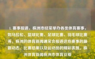 1. 赛事报道，株洲市经常举办各类体育赛事，如马拉松、篮球比赛、足球比赛、羽毛球比赛等。株洲的体育新闻通常会报道这些赛事的最新动态、比赛结果以及运动员的精彩表现。株洲体育新闻株洲市体育豆瓣