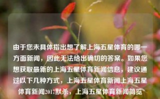 由于您未具体指出想了解上海五星体育的哪一方面新闻，因此无法给出确切的答案。如果您想获取最新的上海五星体育新闻信息，建议通过以下几种方式，上海五星体育新闻上海五星体育新闻2017默杀，上海五星体育新闻简览，上海五星体育新闻简览