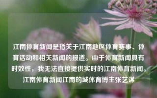 江南体育新闻是指关于江南地区体育赛事、体育活动和相关新闻的报道。由于体育新闻具有时效性，我无法直接提供实时的江南体育新闻。江南体育新闻江南的城体育博主张艺谋