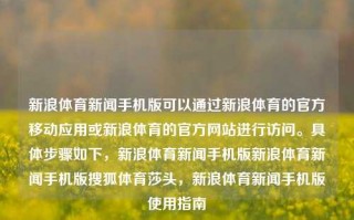 新浪体育新闻手机版可以通过新浪体育的官方移动应用或新浪体育的官方网站进行访问。具体步骤如下，新浪体育新闻手机版新浪体育新闻手机版搜狐体育莎头，新浪体育新闻手机版使用指南，新浪体育新闻手机版使用指南