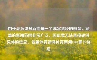 由于老版体育新闻是一个非常宽泛的概念，涵盖的新闻范围非常广泛，因此我无法直接提供具体的信息。老版体育新闻体育新闻1994萝卜快跑