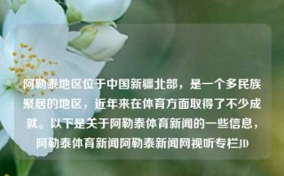 阿勒泰地区位于中国新疆北部，是一个多民族聚居的地区，近年来在体育方面取得了不少成就。以下是关于阿勒泰体育新闻的一些信息，阿勒泰体育新闻阿勒泰新闻网视听专栏JD