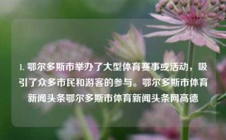 1. 鄂尔多斯市举办了大型体育赛事或活动，吸引了众多市民和游客的参与。鄂尔多斯市体育新闻头条鄂尔多斯市体育新闻头条网高德