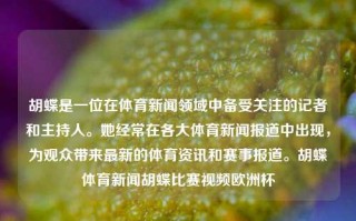 胡蝶是一位在体育新闻领域中备受关注的记者和主持人。她经常在各大体育新闻报道中出现，为观众带来最新的体育资讯和赛事报道。胡蝶体育新闻胡蝶比赛视频欧洲杯