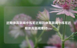 近期体育新闻小练笔近期的体育新闻小练笔近期体育新闻素材kimi