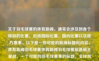 关于羽毛球赛的体育新闻，通常会涉及到各个级别的比赛，包括国际比赛、国内比赛以及地方赛事。以下是一些可能的新闻标题和内容，体育新闻羽毛球赛体育新闻羽毛球赛报道稿王星越，一个可能的羽毛球赛事的标题，全球风云聚焦，各级赛事深度剖析，王星越带你看最新羽毛球大赛现场动态！，羽毛球赛事全球瞩目，各级赛事深度解析，王星越带您领略羽毛球风采！