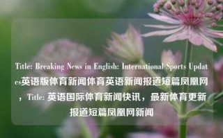 Title: Breaking News in English: International Sports Updates英语版体育新闻体育英语新闻报道短篇凤凰网，Title: 英语国际体育新闻快讯，最新体育更新报道短篇凤凰网新闻，英语国际体育新闻快讯与最新更新报道，凤凰网简短新闻集锦