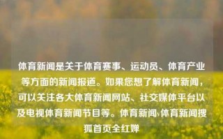 体育新闻是关于体育赛事、运动员、体育产业等方面的新闻报道。如果您想了解体育新闻，可以关注各大体育新闻网站、社交媒体平台以及电视体育新闻节目等。体育新闻v体育新闻搜狐首页全红婵