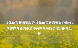 成体体育新闻系收分,成体体育教育录取分数线，成体体育新闻系及体育教育专业录取分数线公布