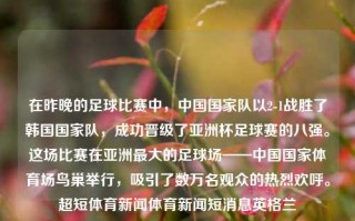 在昨晚的足球比赛中，中国国家队以2-1战胜了韩国国家队，成功晋级了亚洲杯足球赛的八强。这场比赛在亚洲最大的足球场——中国国家体育场鸟巢举行，吸引了数万名观众的热烈欢呼。超短体育新闻体育新闻短消息英格兰