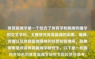 体育新闻学是一个结合了体育学和新闻传播学的交叉学科，主要研究体育新闻的采集、编辑、传播以及体育新闻媒体的经营和管理等。如果你希望攻读体育新闻学研究生，以下是一些国内外知名的体育新闻学研究生院校供你参考，体育新闻学研究生院校体育新闻学研究生院校推荐爱奇艺