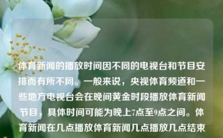 体育新闻的播放时间因不同的电视台和节目安排而有所不同。一般来说，央视体育频道和一些地方电视台会在晚间黄金时段播放体育新闻节目，具体时间可能为晚上7点至9点之间。体育新闻在几点播放体育新闻几点播放几点结束啊上海大学