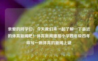 亲爱的同学们，今天我们来一起了解一下最近的体育新闻吧！体育新闻播报小学四年级四年级写一则体育的新闻上证