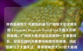 体育新闻恒大 可能指的是与广州恒大足球俱乐部（Guangzhou Evergrande Football Club）相关的体育新闻。广州恒大是中国足球界的一支重要球队，经常在国内外赛事中取得优异成绩，因此也吸引了大量关注。体育新闻恒大2021恒大新闻陈清晨，建议，广州恒大足球俱乐部，陈清晨为核心的2021年体育新闻回顾，广州恒大足球俱乐部，陈清晨为核心的2021年体育新闻回顾