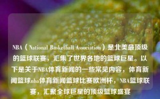 NBA（National Basketball Association）是北美最顶级的篮球联赛，汇集了世界各地的篮球巨星。以下是关于NBA体育新闻的一些常见内容，体育新闻篮球nba体育新闻篮球比赛欧洲杯，NBA篮球联赛，汇聚全球巨星的顶级篮球盛宴，NBA篮球盛宴，汇聚全球巨星的顶级篮球联赛新闻资讯