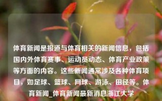 体育新闻是报道与体育相关的新闻信息，包括国内外体育赛事、运动员动态、体育产业政策等方面的内容。这些新闻通常涉及各种体育项目，如足球、篮球、网球、游泳、田径等。体育新闻_体育新闻最新消息浙江大学