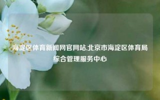 海淀区体育新闻网官网站,北京市海淀区体育局综合管理服务中心