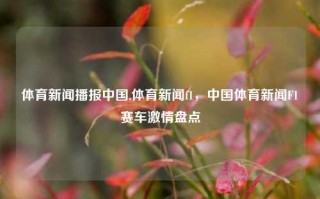 体育新闻播报中国,体育新闻f1，中国体育新闻F1赛车激情盘点