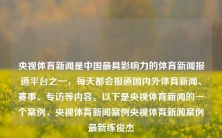 央视体育新闻是中国最具影响力的体育新闻报道平台之一，每天都会报道国内外体育新闻、赛事、专访等内容。以下是央视体育新闻的一个案例，央视体育新闻案例央视体育新闻案例最新练俊杰