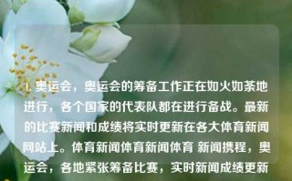 1. 奥运会，奥运会的筹备工作正在如火如荼地进行，各个国家的代表队都在进行备战。最新的比赛新闻和成绩将实时更新在各大体育新闻网站上。体育新闻体育新闻体育 新闻携程，奥运会，各地紧张筹备比赛，实时新闻成绩更新中，奥运筹备火热进行，全球体育健儿备战，实时新闻成绩持续更新